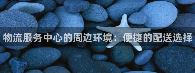 ,优游国际提款一直没到：物流服务中心的周边环境：便捷的配送选