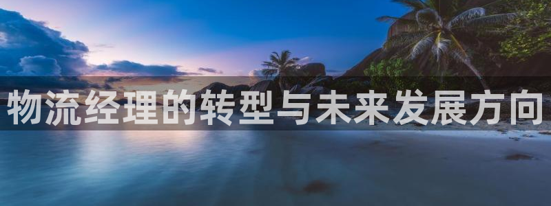 ,优游国际可靠吗：物流经理的转型与未
